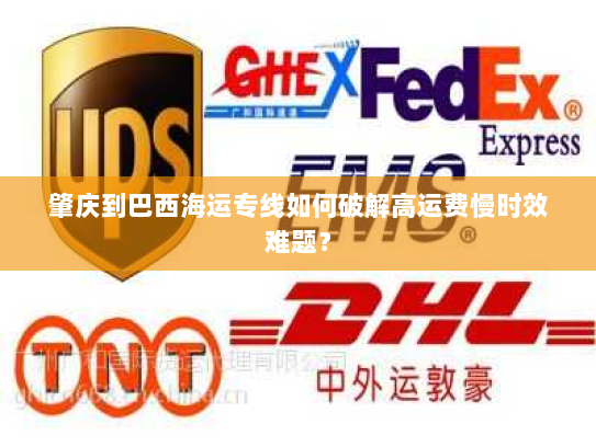 肇庆到巴西海运专线如何破解高运费慢时效难题? 肇庆到巴西海运专线如何破解高运费慢时效难题?