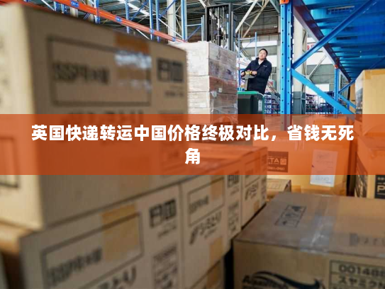 英国快递转运中国价格终极对比，省钱无死角