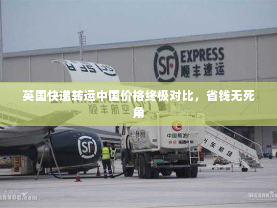 英国快递转运中国价格终极对比,省钱无死角 英国快递转运中国价格终极对比,省钱无死角