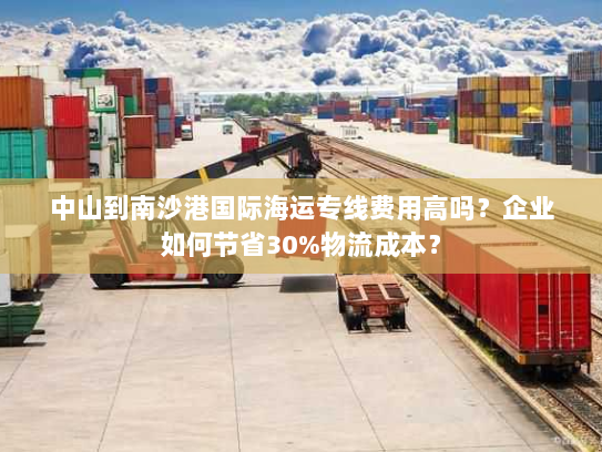 中山到南沙港国际海运专线费用高吗？企业如何节省30%物流成本？