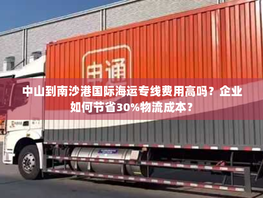 中山到南沙港国际海运专线费用高吗？企业如何节省30%物流成本？