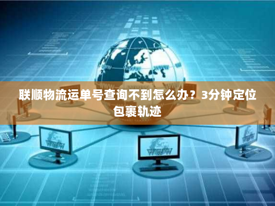 联顺物流运单号查询不到怎么办?3分钟定位包裹轨迹 联顺物流运单号查询不到怎么办?3分钟定位包裹轨迹