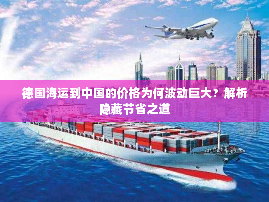 德国海运到中国的价格为何波动巨大？解析隐藏节省之道