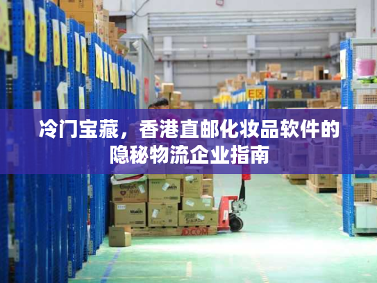 冷门宝藏，香港直邮化妆品软件的隐秘物流企业指南
