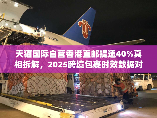 天猫国际自营香港直邮提速40%真相拆解,2025跨境包裹时效数据对决 天猫国际自营香港直邮提速40%真相拆解,2025跨境包裹时效数据对决