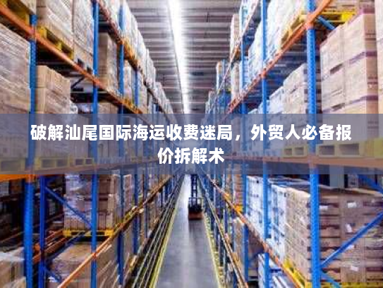破解汕尾国际海运收费迷局,外贸人必备报价拆解术 破解汕尾国际海运收费迷局,外贸人必备报价拆解术