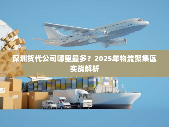深圳货代公司哪里最多？2025年物流聚集区实战解析