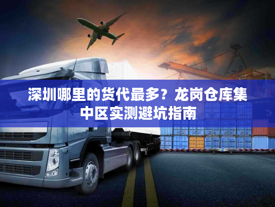 深圳哪里的货代最多？龙岗仓库集中区实测避坑指南