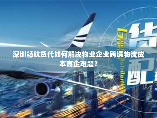 深圳畅航货代如何解决物业企业跨境物流成本高企难题? 深圳畅航货代如何解决物业企业跨境物流成本高企难题?