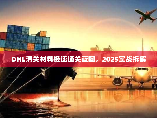DHL清关材料极速通关蓝图，2025实战拆解