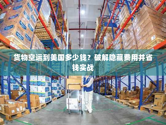 货物空运到美国多少钱？破解隐藏费用并省钱实战
