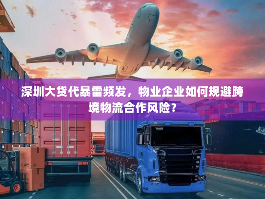 深圳大货代暴雷频发,物业企业如何规避跨境物流合作风险? 深圳大货代暴雷频发,物业企业如何规避跨境物流合作风险?