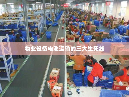 物业设备电池运输的三大生死线