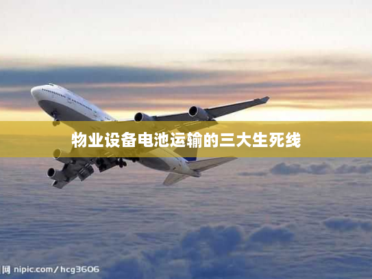 物业设备电池运输的三大生死线
