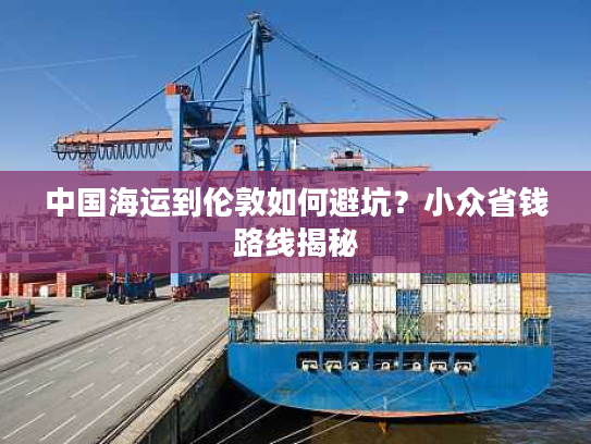 中国海运到伦敦如何避坑？小众省钱路线揭秘