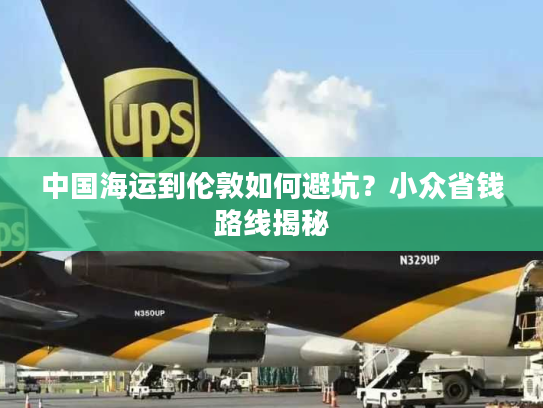 中国海运到伦敦如何避坑？小众省钱路线揭秘