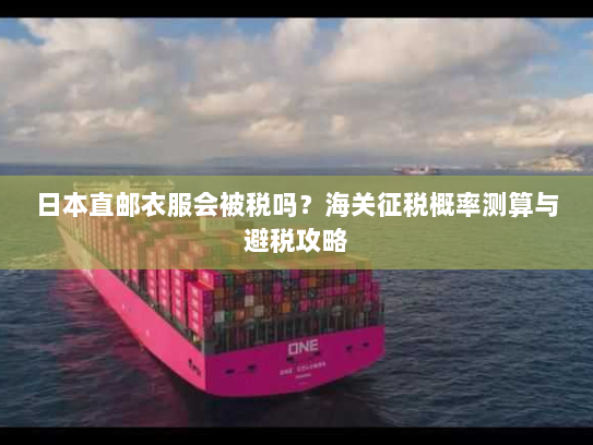 日本直邮衣服会被税吗?海关征税概率测算与避税攻略 日本直邮衣服会被税吗?海关征税概率测算与避税攻略