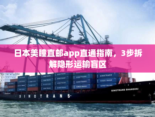 日本美瞳直邮app直通指南，3步拆解隐形运输盲区