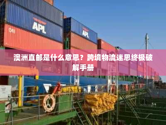 澳洲直邮是什么意思?跨境物流迷思终极破解手册 澳洲直邮是什么意思?跨境物流迷思终极破解手册