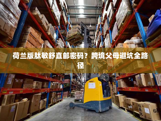 荷兰版肽敏舒直邮密码?跨境父母避坑全路径 荷兰版肽敏舒直邮密码?跨境父母避坑全路径
