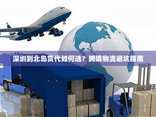 深圳到北岛货代如何选?跨境物流避坑指南 深圳到北岛货代如何选?跨境物流避坑指南
