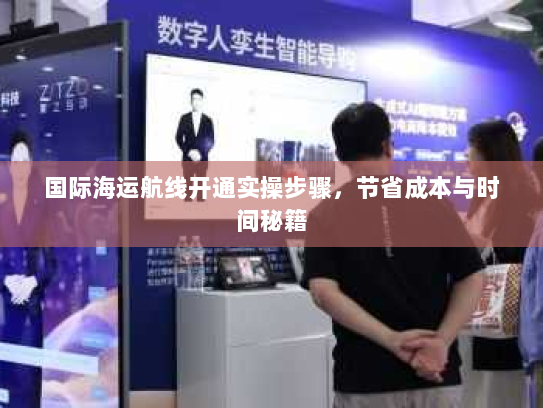国际海运航线开通实操步骤,节省成本与时间秘籍 国际海运航线开通实操步骤,节省成本与时间秘籍
