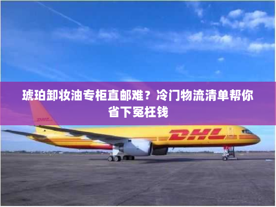 琥珀卸妆油专柜直邮难?冷门物流清单帮你省下冤枉钱 琥珀卸妆油专柜直邮难?冷门物流清单帮你省下冤枉钱