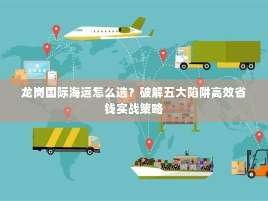 龙岗国际海运怎么选？破解五大陷阱高效省钱实战策略