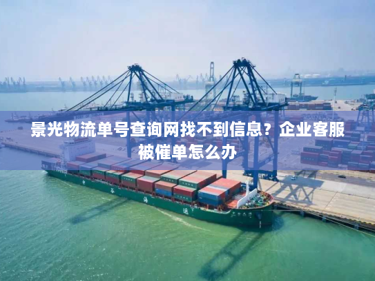 景光物流单号查询网找不到信息?企业客服被催单怎么办 景光物流单号查询网找不到信息?企业客服被催单怎么办