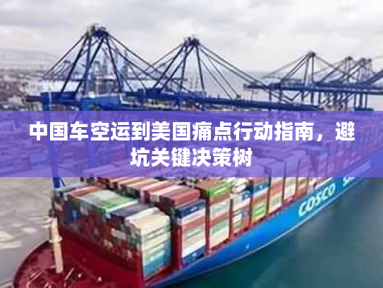 中国车空运到美国痛点行动指南,避坑关键决策树 中国车空运到美国痛点行动指南,避坑关键决策树