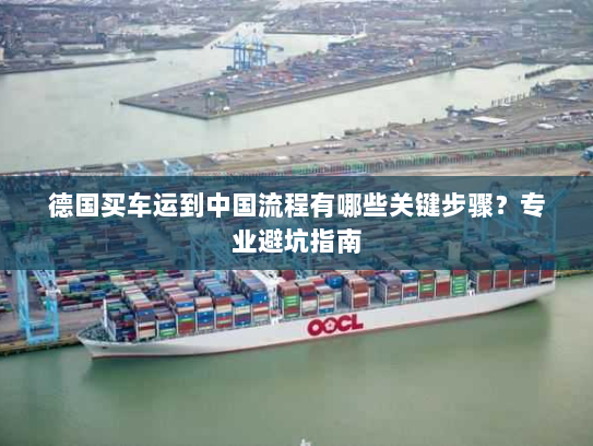 德国买车运到中国流程有哪些关键步骤？专业避坑指南