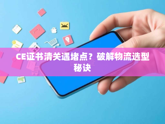 CE证书清关遇堵点？破解物流选型秘诀
