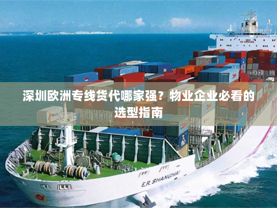 深圳欧洲专线货代哪家强？物业企业必看的选型指南