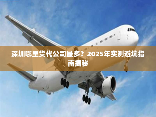 深圳哪里货代公司最多?2025年实测避坑指南揭秘 深圳哪里货代公司最多?2025年实测避坑指南揭秘