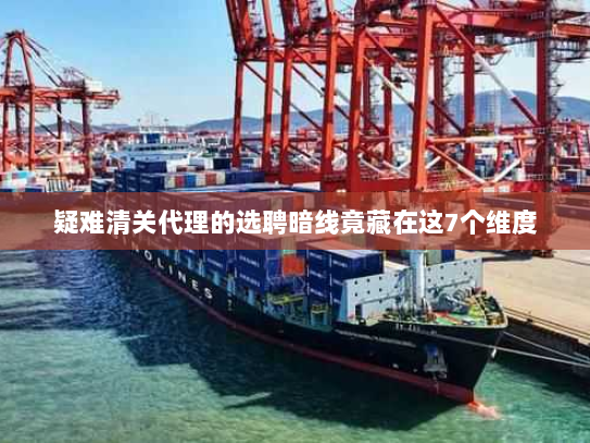 疑难清关代理的选聘暗线竟藏在这7个维度