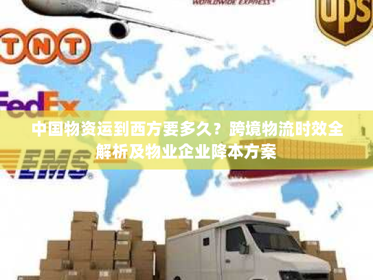 中国物资运到西方要多久?跨境物流时效全解析及物业企业降本方案 中国物资运到西方要多久?跨境物流时效全解析及物业企业降本方案