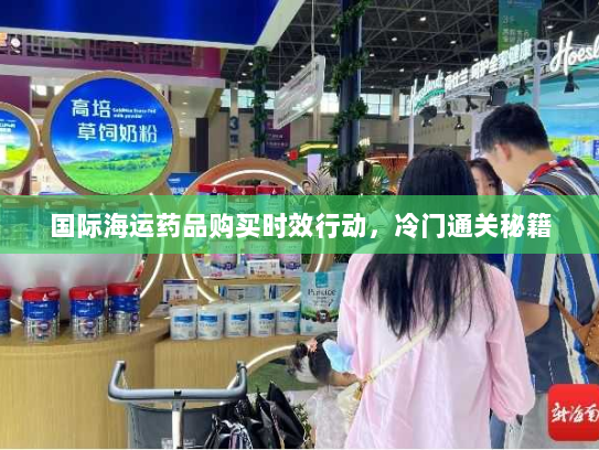 国际海运药品购买时效行动,冷门通关秘籍 国际海运药品购买时效行动,冷门通关秘籍