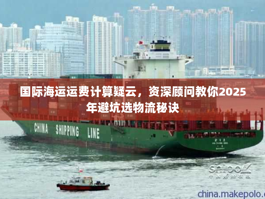 国际海运运费计算疑云，资深顾问教你2025年避坑选物流秘诀