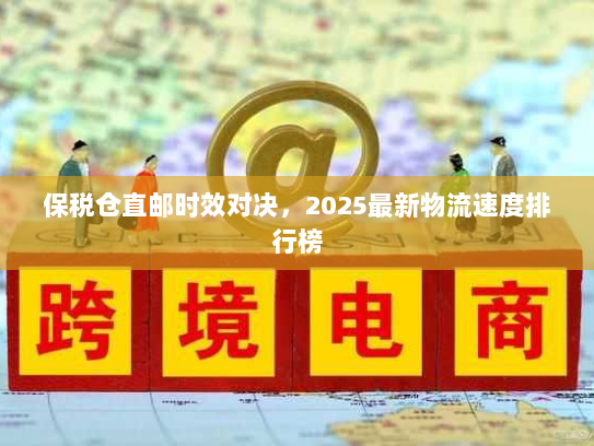 保税仓直邮时效对决,2025最新物流速度排行榜 保税仓直邮时效对决,2025最新物流速度排行榜