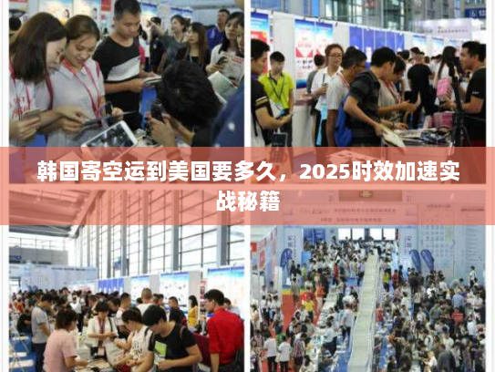 韩国寄空运到美国要多久,2025时效加速实战秘籍 韩国寄空运到美国要多久,2025时效加速实战秘籍