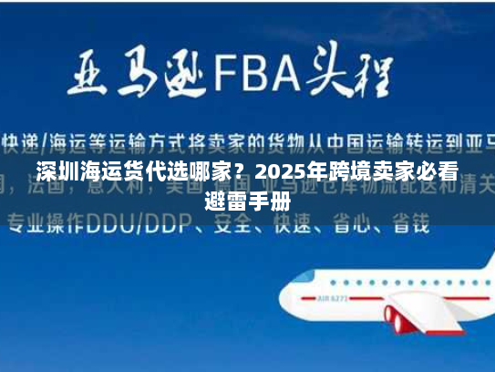 深圳海运货代选哪家?2025年跨境卖家必看避雷手册 深圳海运货代选哪家?2025年跨境卖家必看避雷手册