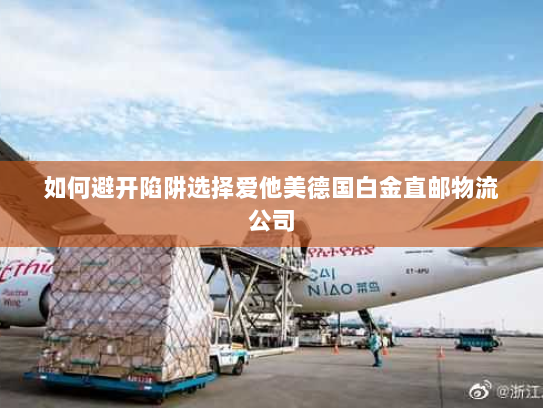 如何避开陷阱选择爱他美德国白金直邮物流公司 如何避开陷阱选择爱他美德国白金直邮物流公司