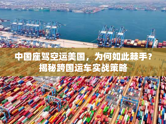 中国座驾空运美国，为何如此棘手？揭秘跨国运车实战策略