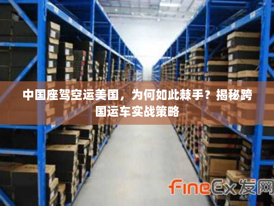 中国座驾空运美国，为何如此棘手？揭秘跨国运车实战策略
