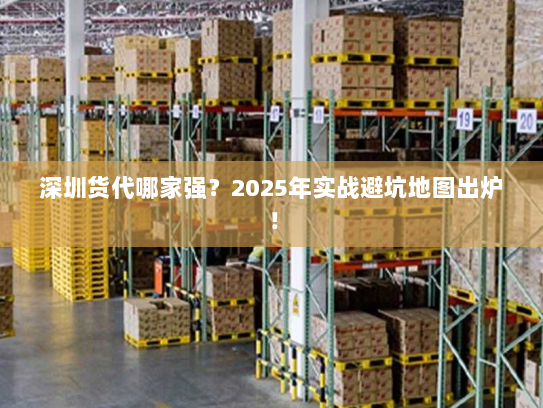深圳货代哪家强?2025年实战避坑地图出炉! 深圳货代哪家强?2025年实战避坑地图出炉!