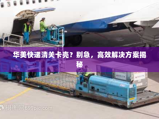 华美快递清关卡壳?别急,高效解决方案揭秘 华美快递清关卡壳?别急,高效解决方案揭秘