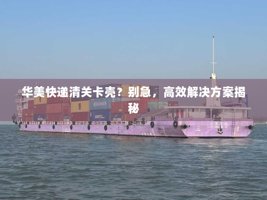 华美快递清关卡壳?别急,高效解决方案揭秘 华美快递清关卡壳?别急,高效解决方案揭秘