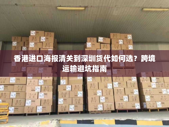 香港进口海报清关到深圳货代如何选?跨境运输避坑指南 香港进口海报清关到深圳货代如何选?跨境运输避坑指南