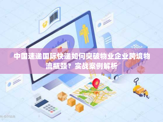 中国速递国际快递如何突破物业企业跨境物流瓶颈?实战案例解析 中国速递国际快递如何突破物业企业跨境物流瓶颈?实战案例解析