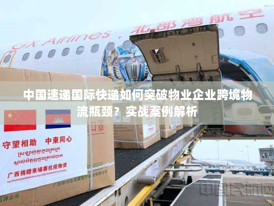 中国速递国际快递如何突破物业企业跨境物流瓶颈?实战案例解析 中国速递国际快递如何突破物业企业跨境物流瓶颈?实战案例解析